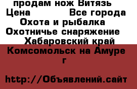 продам нож Витязь › Цена ­ 3 600 - Все города Охота и рыбалка » Охотничье снаряжение   . Хабаровский край,Комсомольск-на-Амуре г.